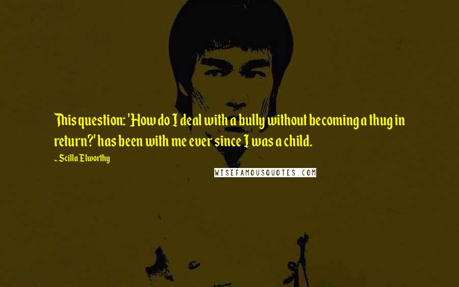 Scilla Elworthy Quotes: This question: 'How do I deal with a bully without becoming a thug in return?' has been with me ever since I was a child.