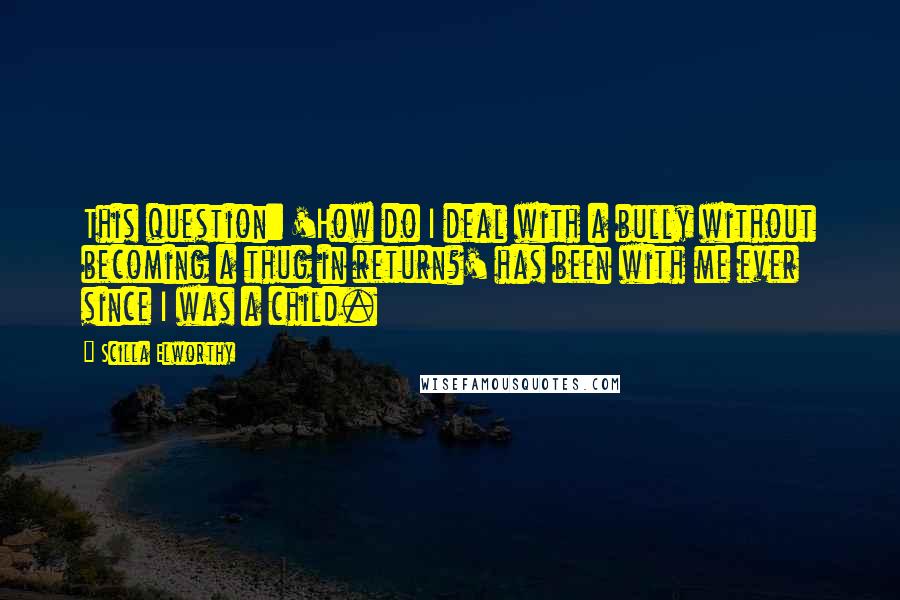 Scilla Elworthy Quotes: This question: 'How do I deal with a bully without becoming a thug in return?' has been with me ever since I was a child.
