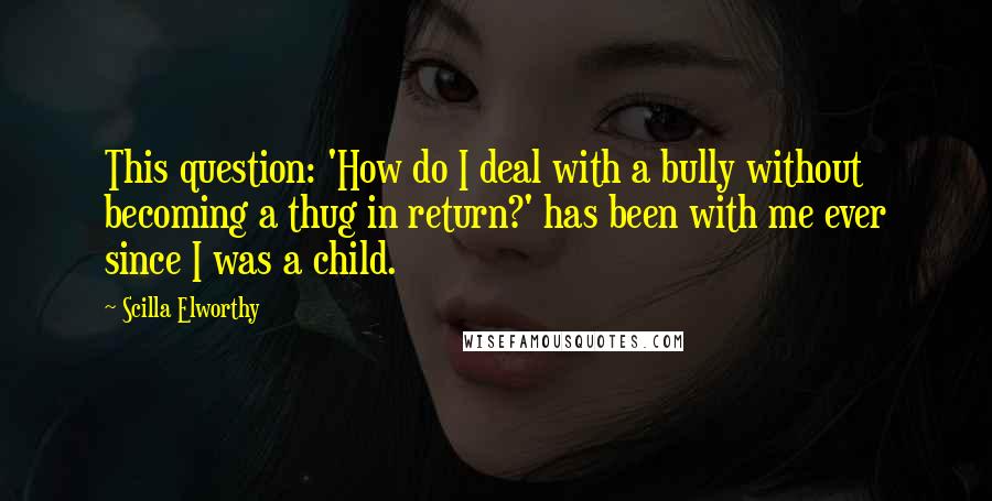 Scilla Elworthy Quotes: This question: 'How do I deal with a bully without becoming a thug in return?' has been with me ever since I was a child.