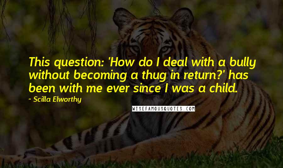 Scilla Elworthy Quotes: This question: 'How do I deal with a bully without becoming a thug in return?' has been with me ever since I was a child.