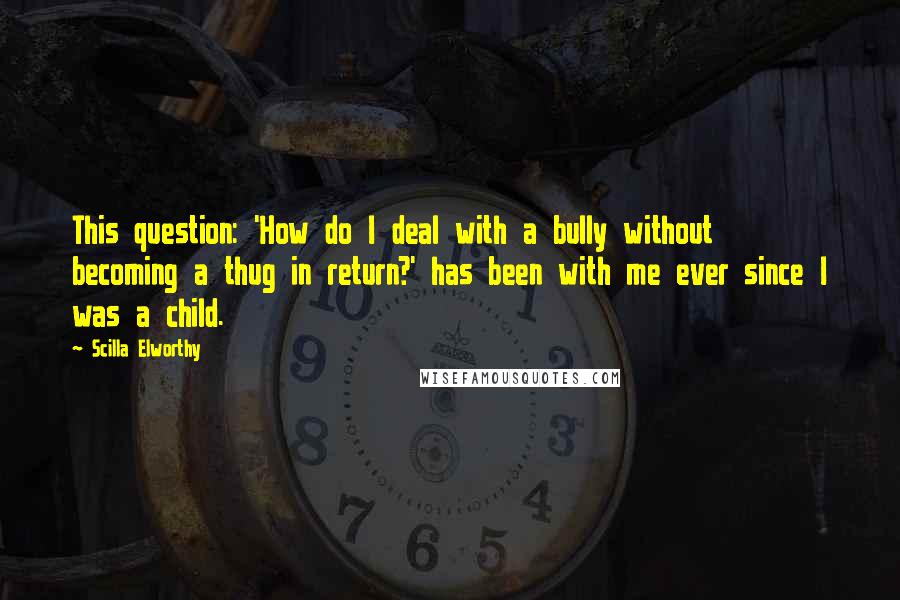 Scilla Elworthy Quotes: This question: 'How do I deal with a bully without becoming a thug in return?' has been with me ever since I was a child.