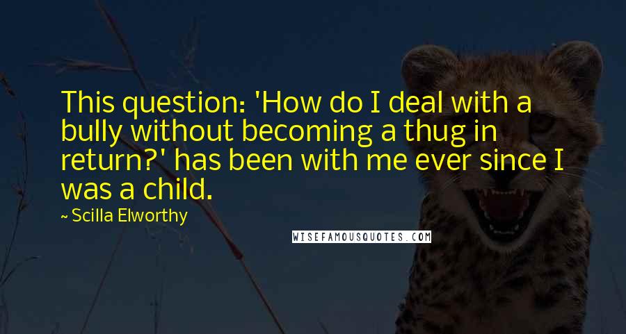 Scilla Elworthy Quotes: This question: 'How do I deal with a bully without becoming a thug in return?' has been with me ever since I was a child.