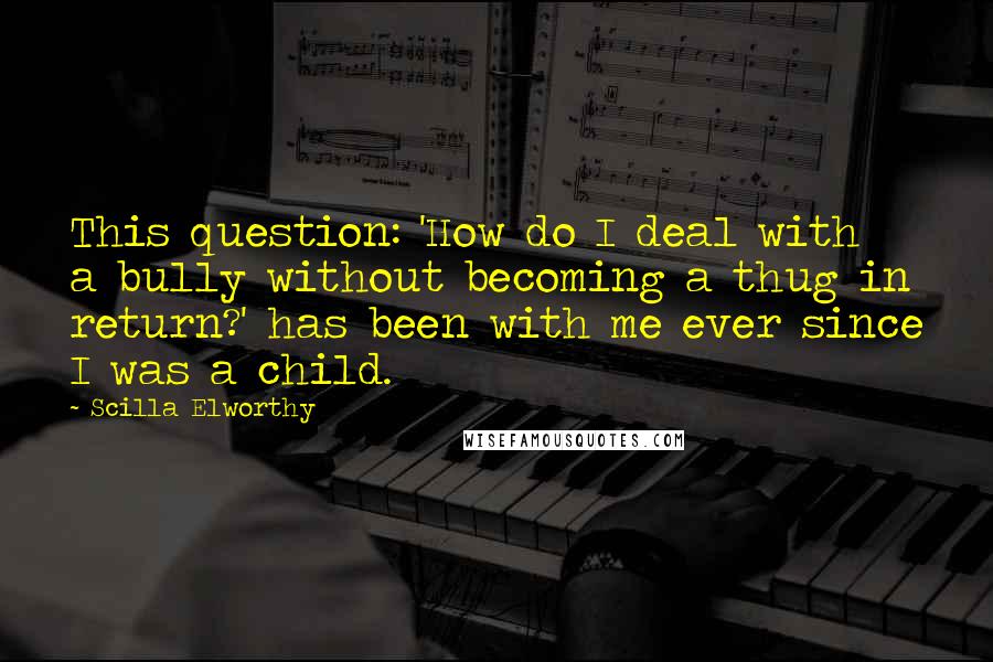 Scilla Elworthy Quotes: This question: 'How do I deal with a bully without becoming a thug in return?' has been with me ever since I was a child.