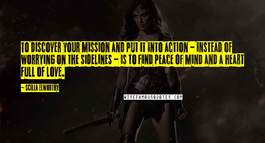 Scilla Elworthy Quotes: To discover your mission and put it into action - instead of worrying on the sidelines - is to find peace of mind and a heart full of love.