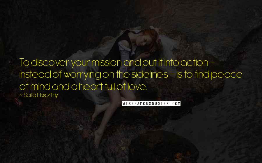 Scilla Elworthy Quotes: To discover your mission and put it into action - instead of worrying on the sidelines - is to find peace of mind and a heart full of love.