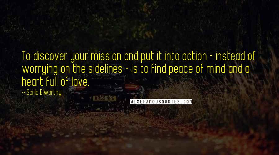 Scilla Elworthy Quotes: To discover your mission and put it into action - instead of worrying on the sidelines - is to find peace of mind and a heart full of love.