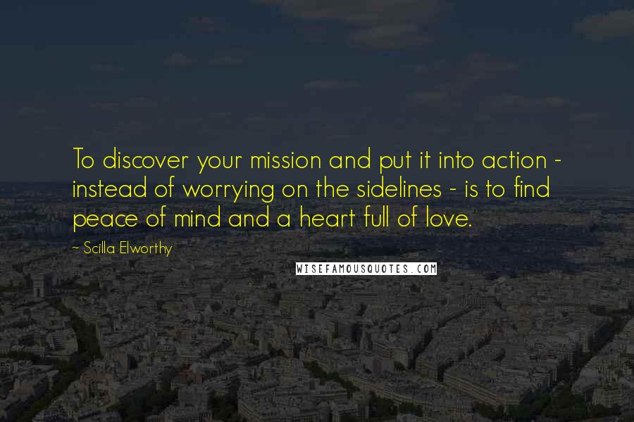 Scilla Elworthy Quotes: To discover your mission and put it into action - instead of worrying on the sidelines - is to find peace of mind and a heart full of love.