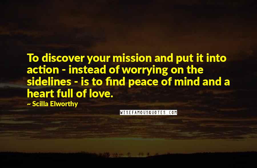 Scilla Elworthy Quotes: To discover your mission and put it into action - instead of worrying on the sidelines - is to find peace of mind and a heart full of love.