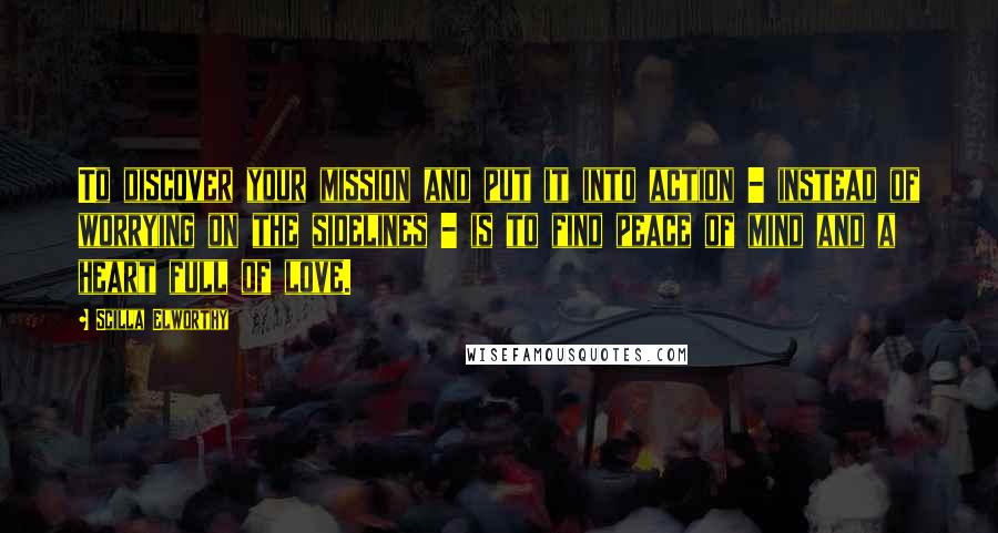 Scilla Elworthy Quotes: To discover your mission and put it into action - instead of worrying on the sidelines - is to find peace of mind and a heart full of love.