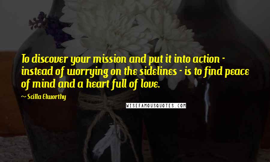 Scilla Elworthy Quotes: To discover your mission and put it into action - instead of worrying on the sidelines - is to find peace of mind and a heart full of love.