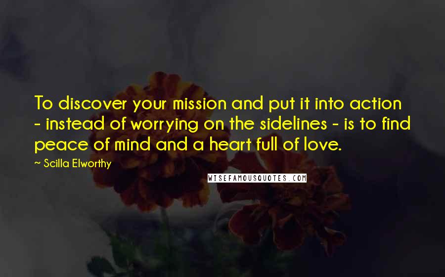Scilla Elworthy Quotes: To discover your mission and put it into action - instead of worrying on the sidelines - is to find peace of mind and a heart full of love.