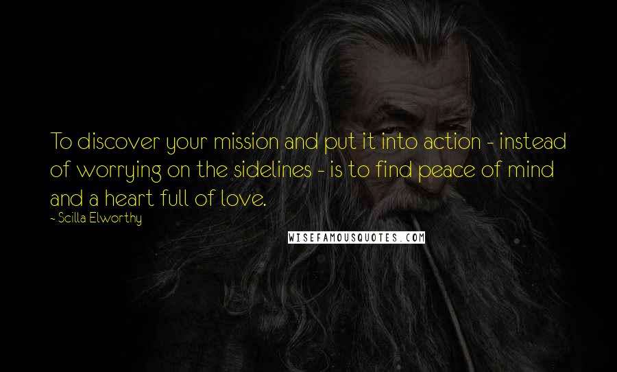 Scilla Elworthy Quotes: To discover your mission and put it into action - instead of worrying on the sidelines - is to find peace of mind and a heart full of love.