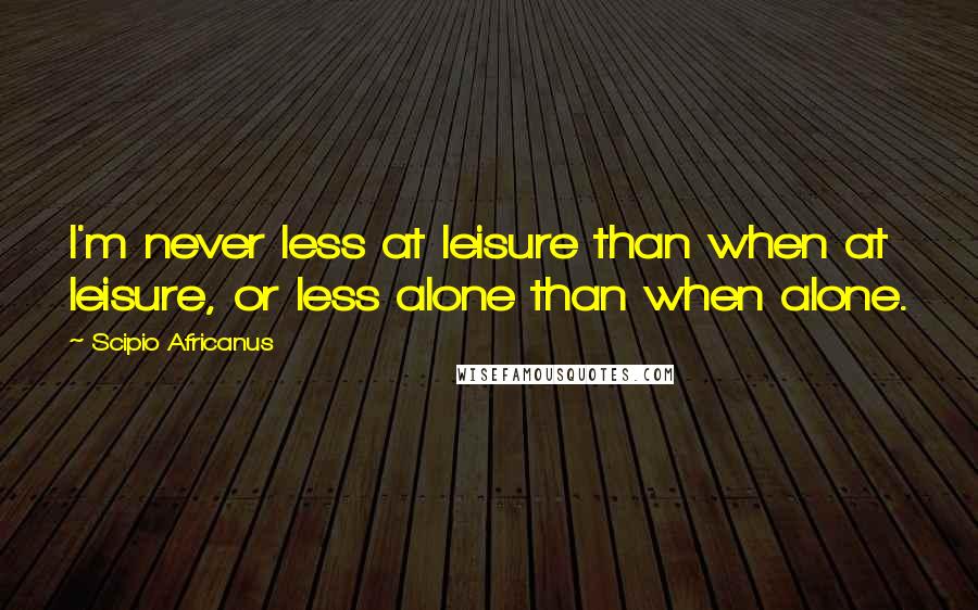 Scipio Africanus Quotes: I'm never less at leisure than when at leisure, or less alone than when alone.