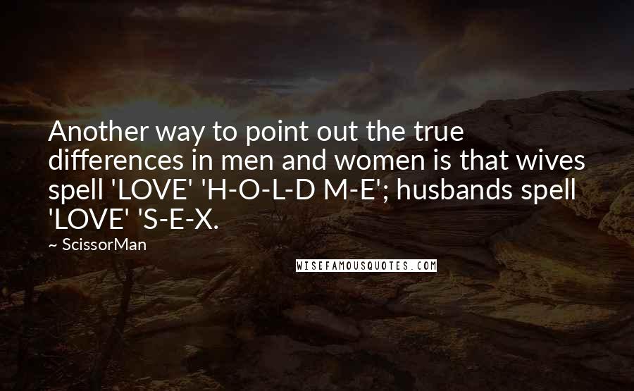 ScissorMan Quotes: Another way to point out the true differences in men and women is that wives spell 'LOVE' 'H-O-L-D M-E'; husbands spell 'LOVE' 'S-E-X.