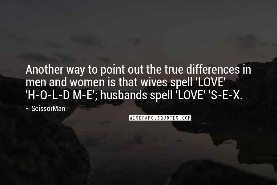 ScissorMan Quotes: Another way to point out the true differences in men and women is that wives spell 'LOVE' 'H-O-L-D M-E'; husbands spell 'LOVE' 'S-E-X.