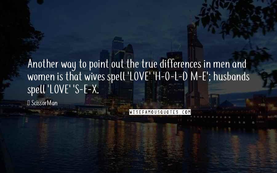 ScissorMan Quotes: Another way to point out the true differences in men and women is that wives spell 'LOVE' 'H-O-L-D M-E'; husbands spell 'LOVE' 'S-E-X.