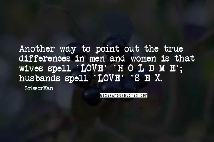 ScissorMan Quotes: Another way to point out the true differences in men and women is that wives spell 'LOVE' 'H-O-L-D M-E'; husbands spell 'LOVE' 'S-E-X.