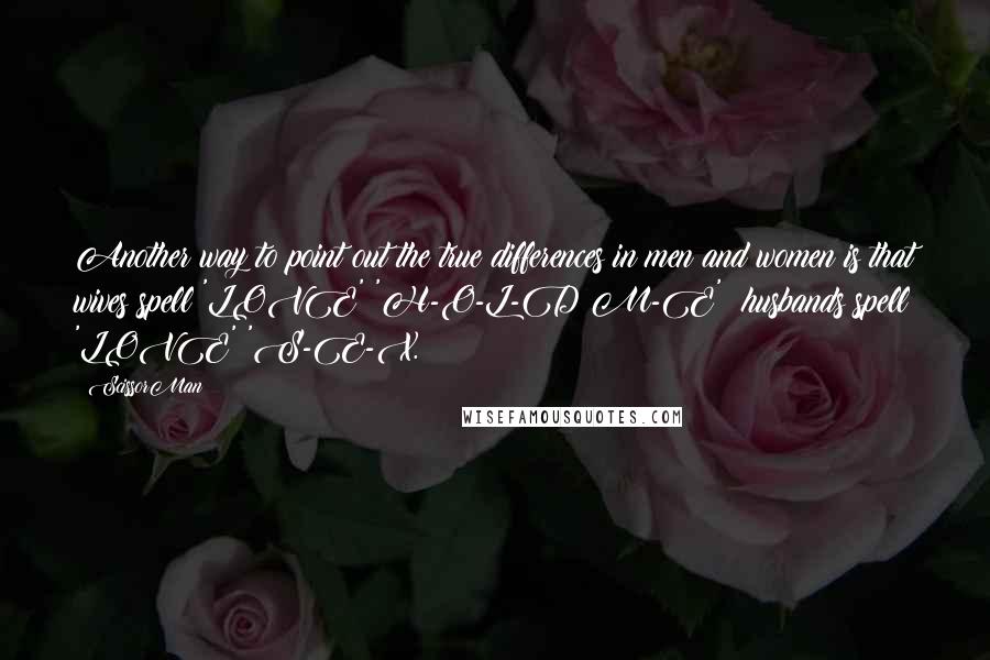 ScissorMan Quotes: Another way to point out the true differences in men and women is that wives spell 'LOVE' 'H-O-L-D M-E'; husbands spell 'LOVE' 'S-E-X.