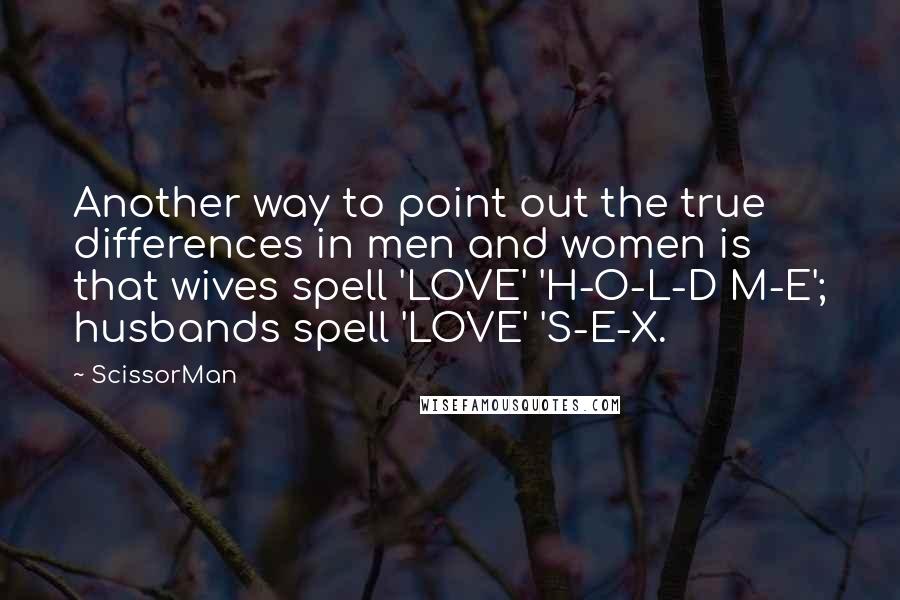 ScissorMan Quotes: Another way to point out the true differences in men and women is that wives spell 'LOVE' 'H-O-L-D M-E'; husbands spell 'LOVE' 'S-E-X.