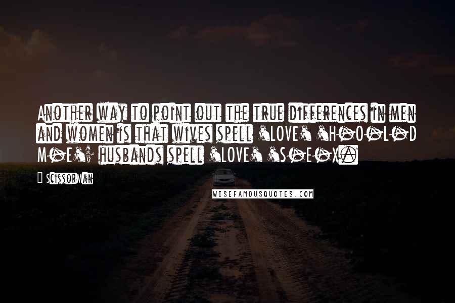 ScissorMan Quotes: Another way to point out the true differences in men and women is that wives spell 'LOVE' 'H-O-L-D M-E'; husbands spell 'LOVE' 'S-E-X.