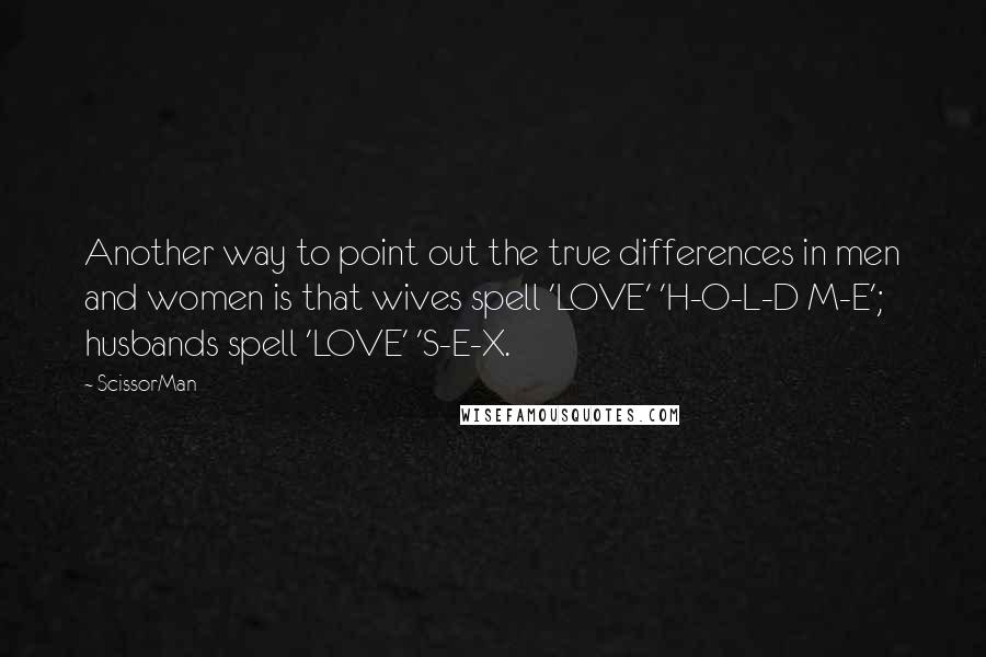 ScissorMan Quotes: Another way to point out the true differences in men and women is that wives spell 'LOVE' 'H-O-L-D M-E'; husbands spell 'LOVE' 'S-E-X.