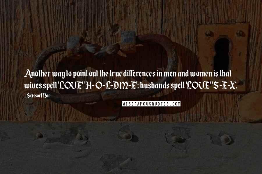 ScissorMan Quotes: Another way to point out the true differences in men and women is that wives spell 'LOVE' 'H-O-L-D M-E'; husbands spell 'LOVE' 'S-E-X.