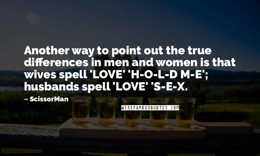 ScissorMan Quotes: Another way to point out the true differences in men and women is that wives spell 'LOVE' 'H-O-L-D M-E'; husbands spell 'LOVE' 'S-E-X.