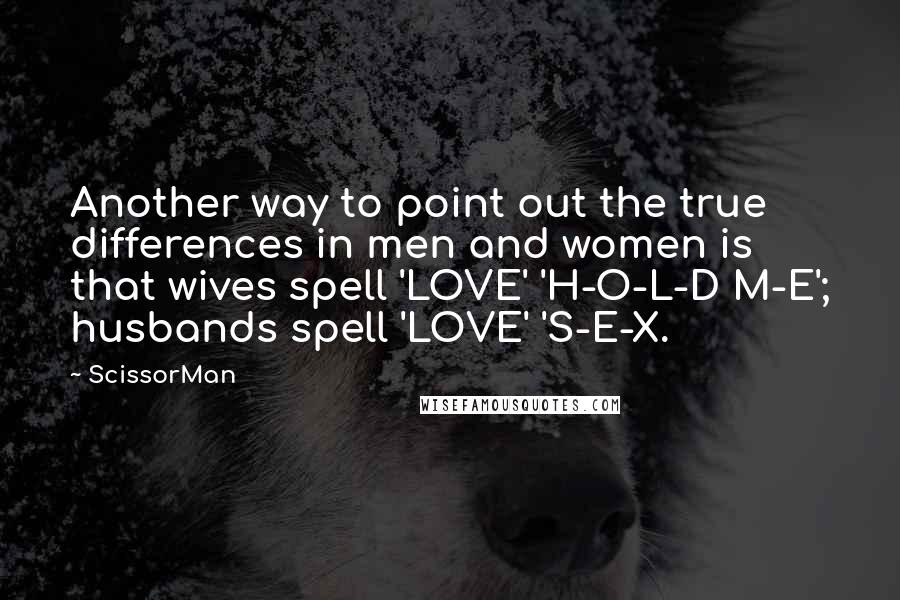 ScissorMan Quotes: Another way to point out the true differences in men and women is that wives spell 'LOVE' 'H-O-L-D M-E'; husbands spell 'LOVE' 'S-E-X.