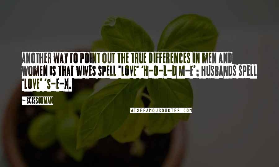 ScissorMan Quotes: Another way to point out the true differences in men and women is that wives spell 'LOVE' 'H-O-L-D M-E'; husbands spell 'LOVE' 'S-E-X.