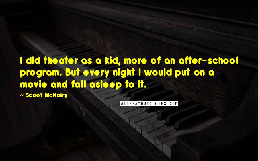 Scoot McNairy Quotes: I did theater as a kid, more of an after-school program. But every night I would put on a movie and fall asleep to it.