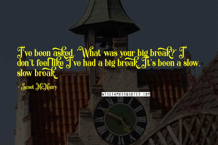Scoot McNairy Quotes: I've been asked, 'What was your big break?' I don't feel like I've had a big break. It's been a slow, slow break.