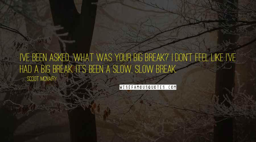 Scoot McNairy Quotes: I've been asked, 'What was your big break?' I don't feel like I've had a big break. It's been a slow, slow break.