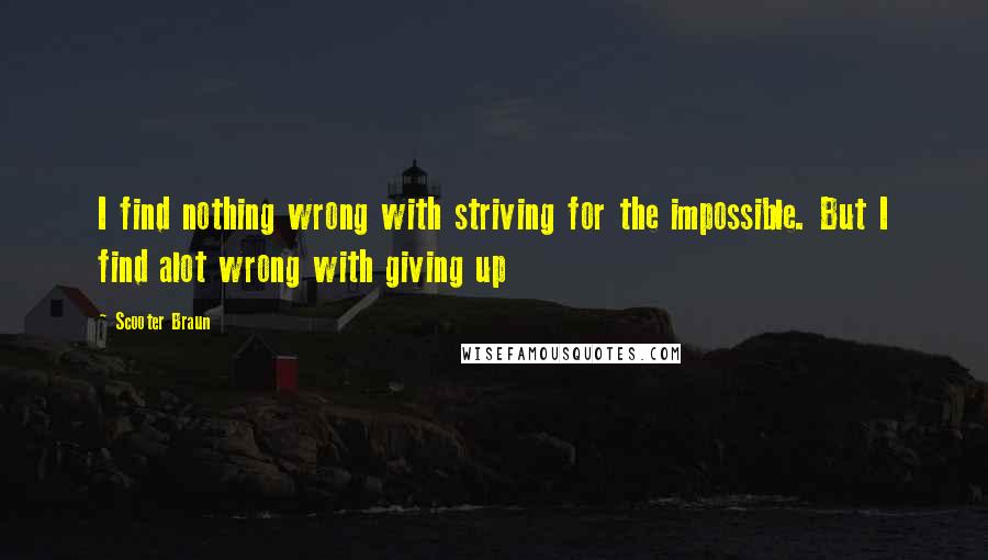 Scooter Braun Quotes: I find nothing wrong with striving for the impossible. But I find alot wrong with giving up