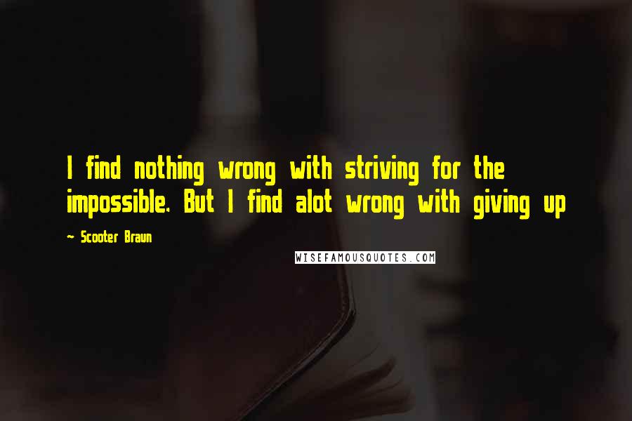 Scooter Braun Quotes: I find nothing wrong with striving for the impossible. But I find alot wrong with giving up