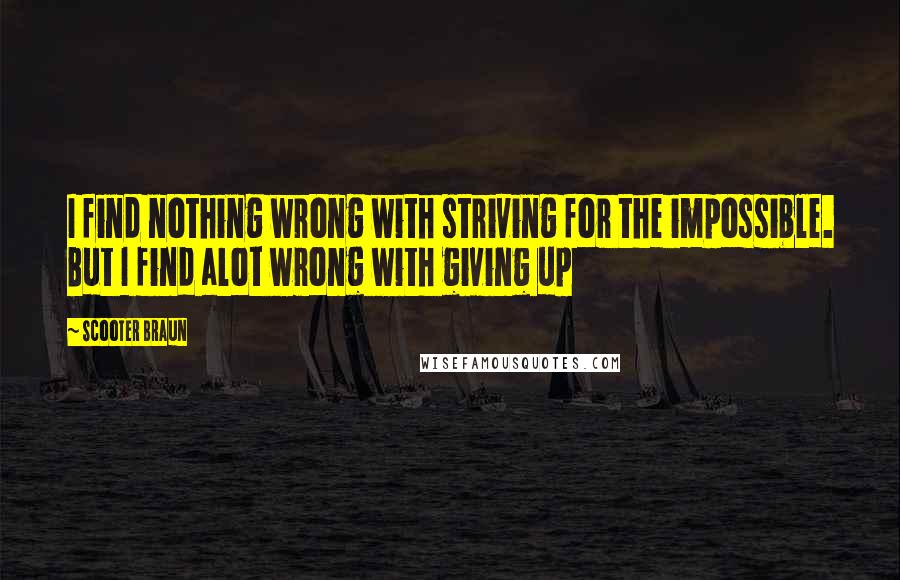 Scooter Braun Quotes: I find nothing wrong with striving for the impossible. But I find alot wrong with giving up