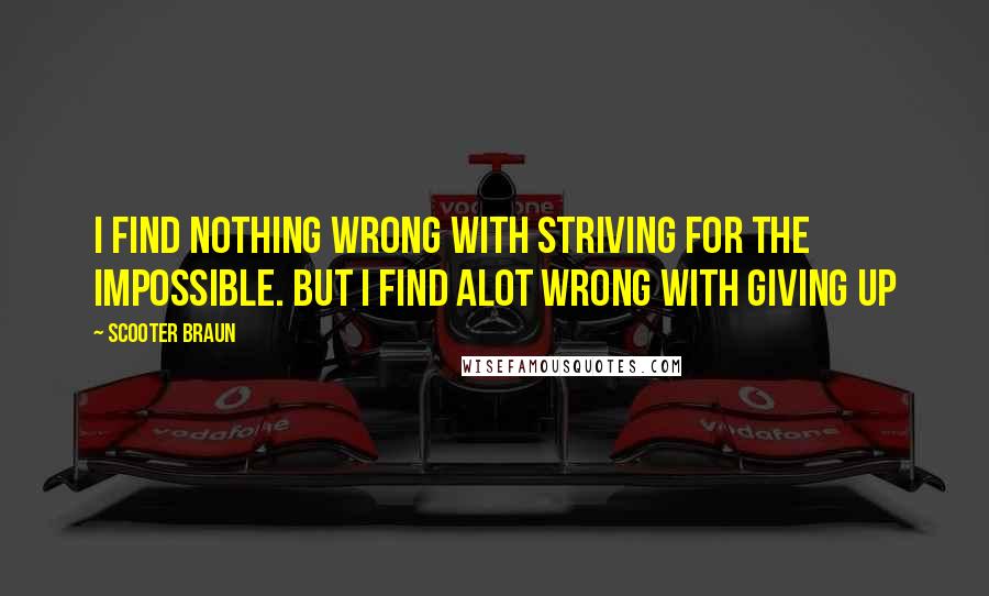 Scooter Braun Quotes: I find nothing wrong with striving for the impossible. But I find alot wrong with giving up