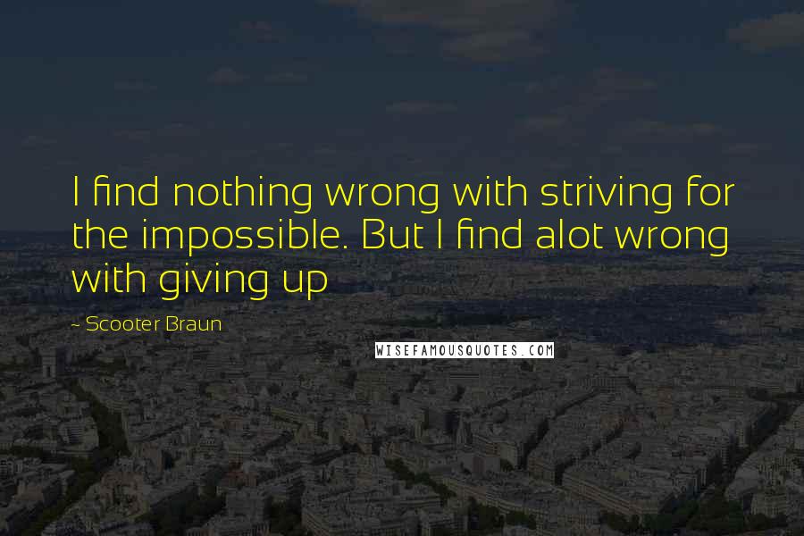 Scooter Braun Quotes: I find nothing wrong with striving for the impossible. But I find alot wrong with giving up