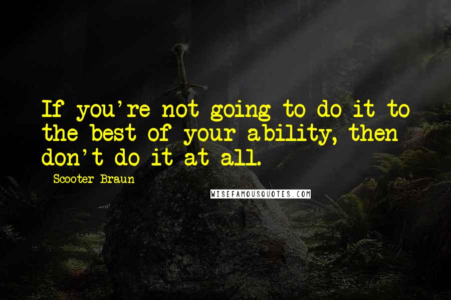 Scooter Braun Quotes: If you're not going to do it to the best of your ability, then don't do it at all.