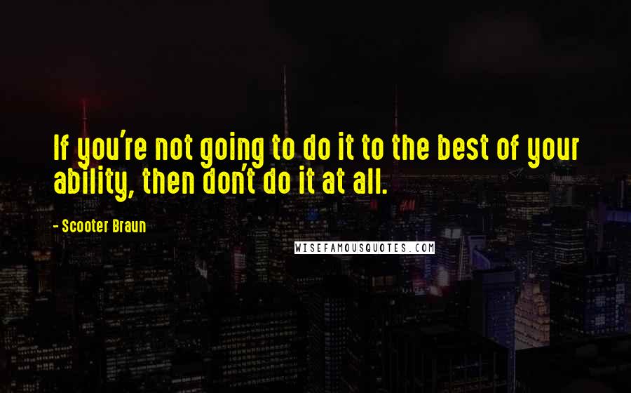 Scooter Braun Quotes: If you're not going to do it to the best of your ability, then don't do it at all.