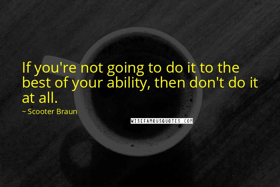 Scooter Braun Quotes: If you're not going to do it to the best of your ability, then don't do it at all.