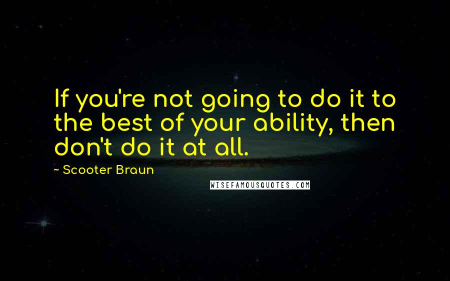 Scooter Braun Quotes: If you're not going to do it to the best of your ability, then don't do it at all.