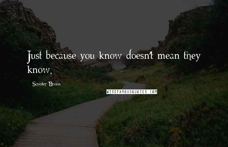 Scooter Braun Quotes: Just because you know doesn't mean they know.