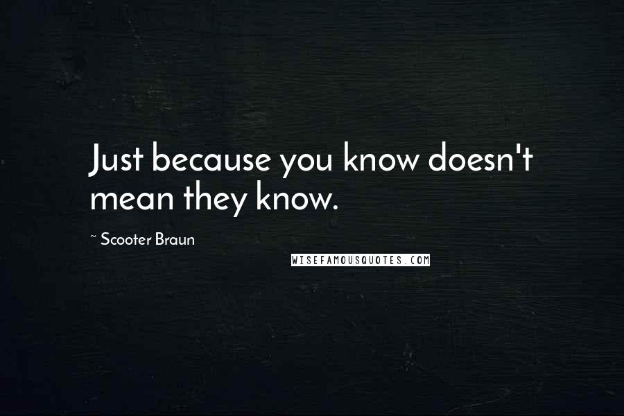 Scooter Braun Quotes: Just because you know doesn't mean they know.