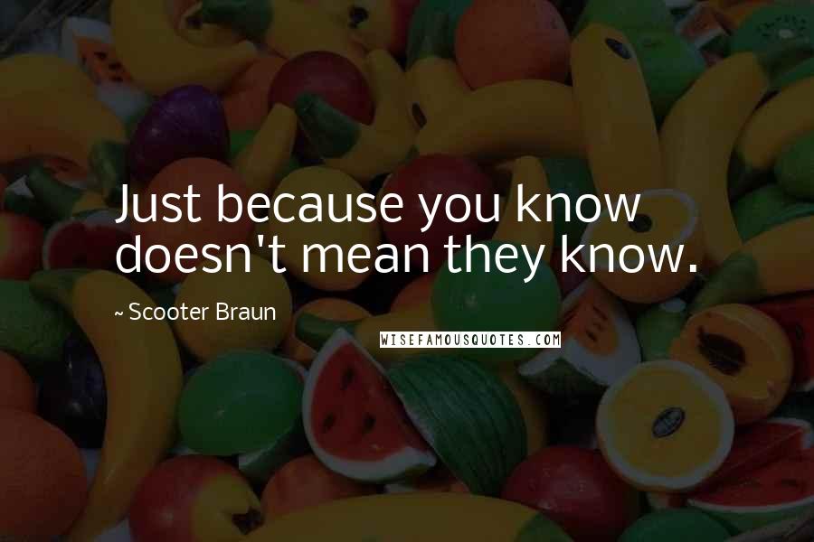 Scooter Braun Quotes: Just because you know doesn't mean they know.