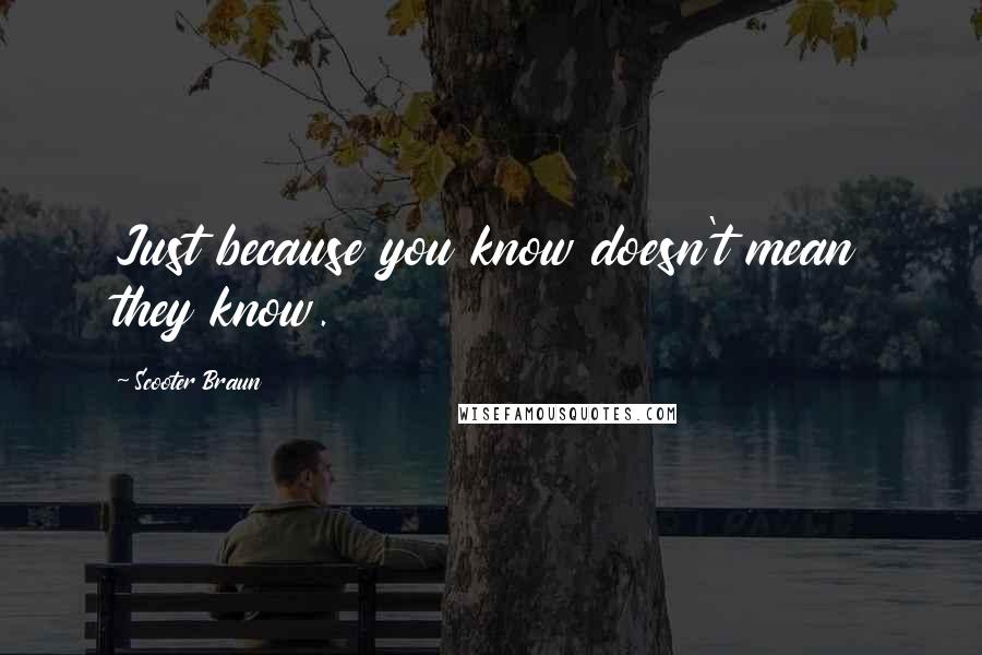 Scooter Braun Quotes: Just because you know doesn't mean they know.