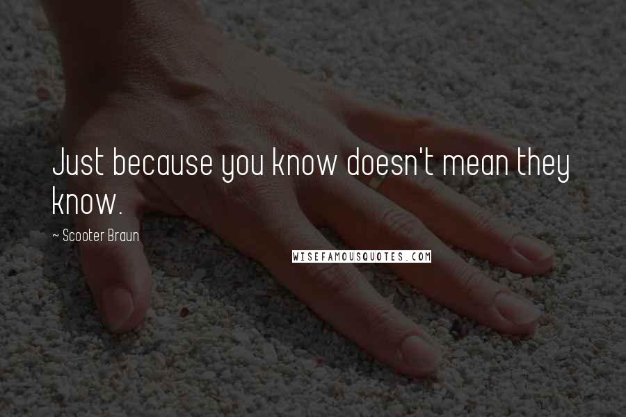 Scooter Braun Quotes: Just because you know doesn't mean they know.