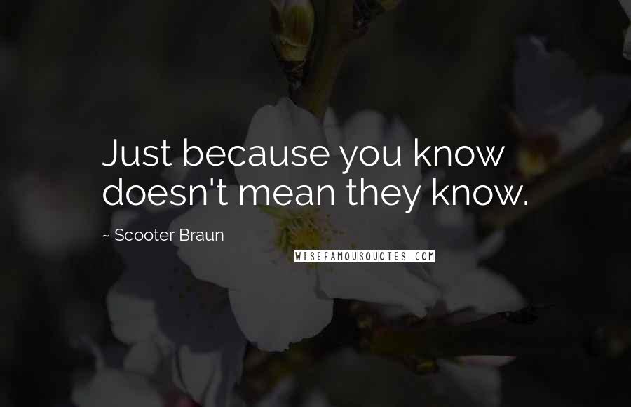 Scooter Braun Quotes: Just because you know doesn't mean they know.