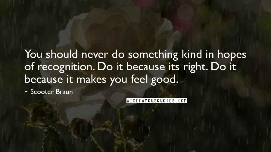 Scooter Braun Quotes: You should never do something kind in hopes of recognition. Do it because its right. Do it because it makes you feel good.