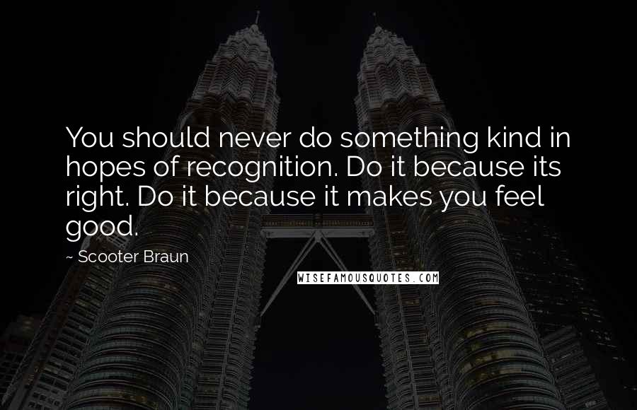 Scooter Braun Quotes: You should never do something kind in hopes of recognition. Do it because its right. Do it because it makes you feel good.