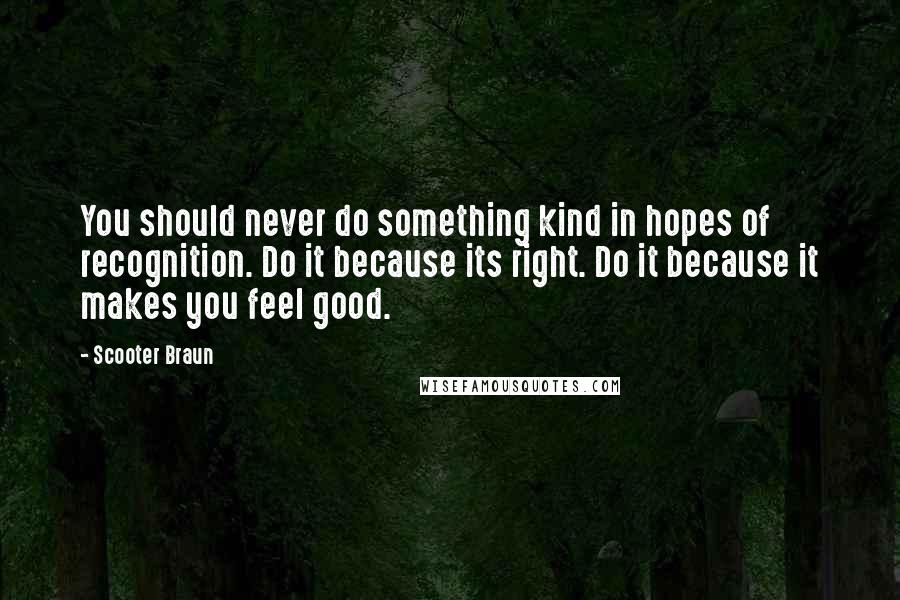 Scooter Braun Quotes: You should never do something kind in hopes of recognition. Do it because its right. Do it because it makes you feel good.